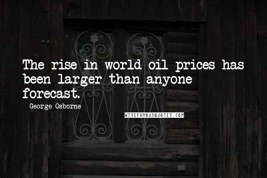 George Osborne Quotes: The rise in world oil prices has been larger than anyone forecast.