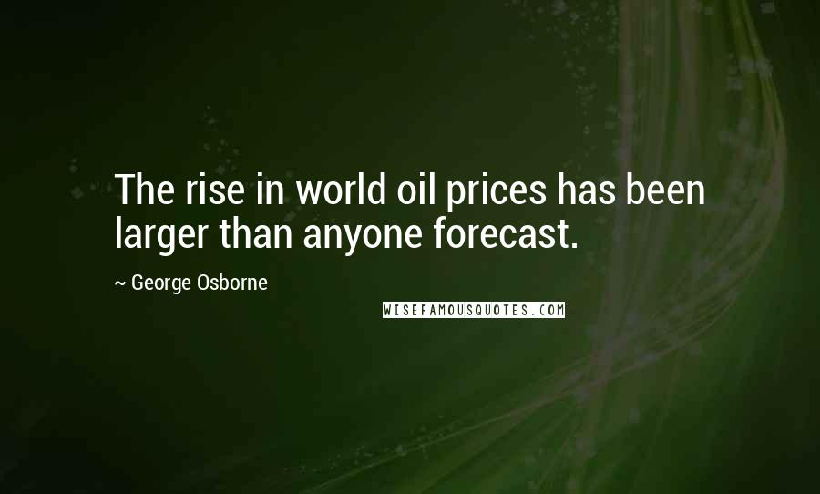 George Osborne Quotes: The rise in world oil prices has been larger than anyone forecast.
