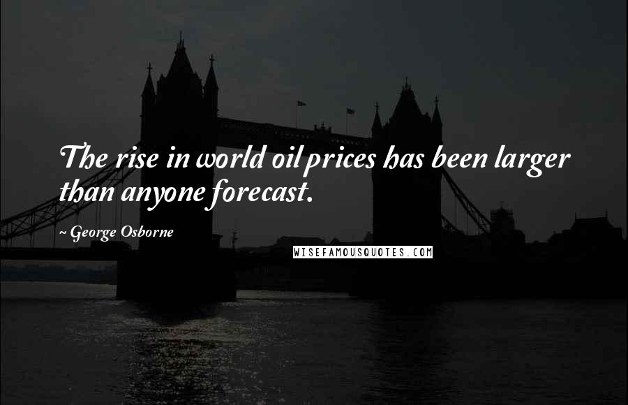 George Osborne Quotes: The rise in world oil prices has been larger than anyone forecast.