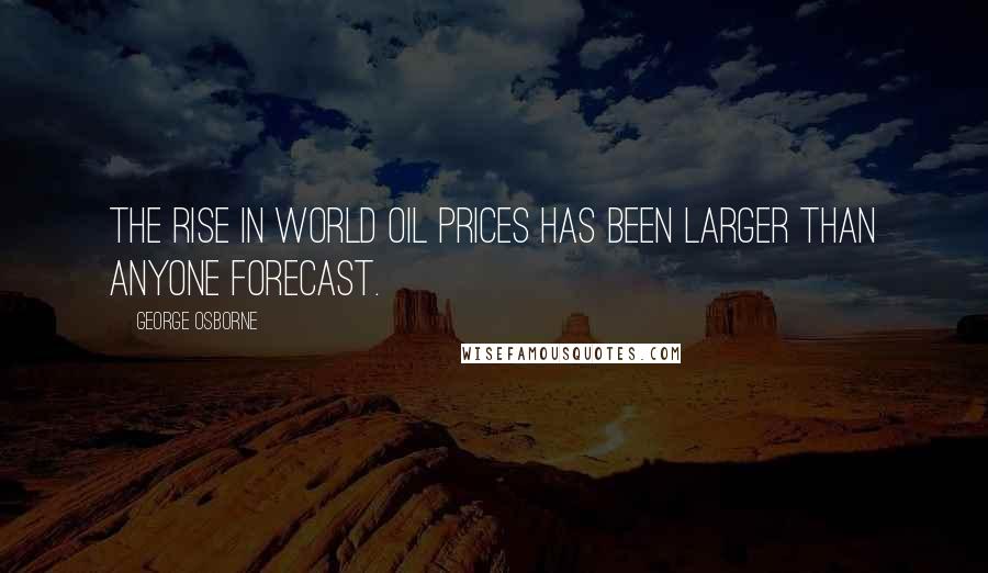 George Osborne Quotes: The rise in world oil prices has been larger than anyone forecast.