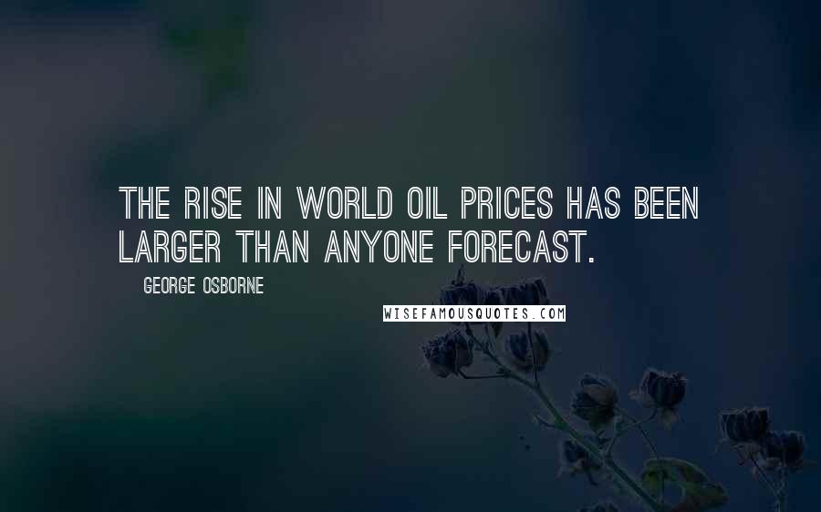 George Osborne Quotes: The rise in world oil prices has been larger than anyone forecast.