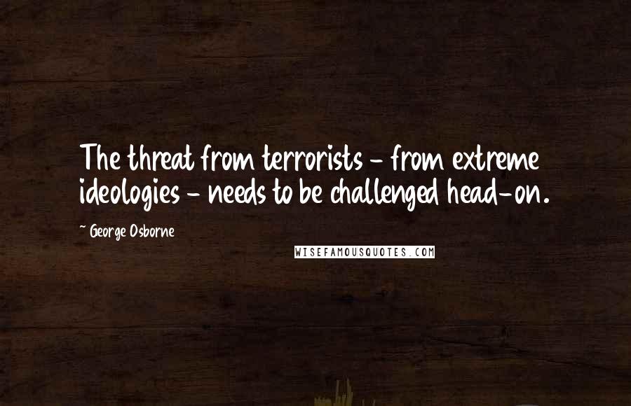 George Osborne Quotes: The threat from terrorists - from extreme ideologies - needs to be challenged head-on.