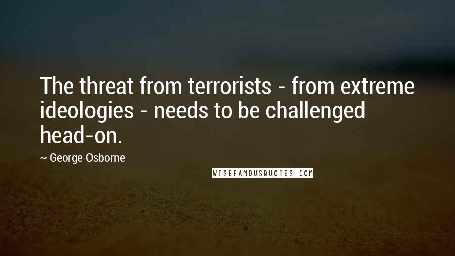 George Osborne Quotes: The threat from terrorists - from extreme ideologies - needs to be challenged head-on.