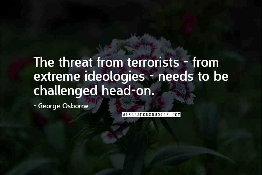 George Osborne Quotes: The threat from terrorists - from extreme ideologies - needs to be challenged head-on.