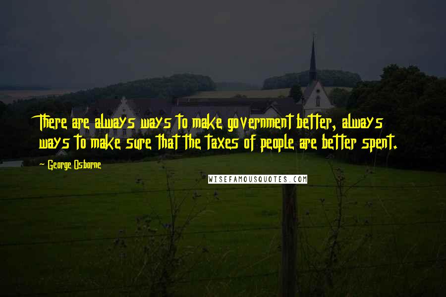 George Osborne Quotes: There are always ways to make government better, always ways to make sure that the taxes of people are better spent.