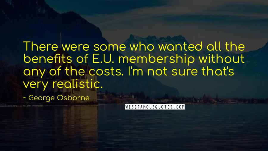 George Osborne Quotes: There were some who wanted all the benefits of E.U. membership without any of the costs. I'm not sure that's very realistic.