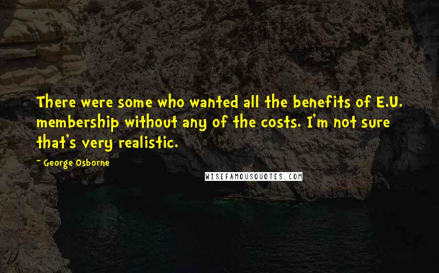 George Osborne Quotes: There were some who wanted all the benefits of E.U. membership without any of the costs. I'm not sure that's very realistic.