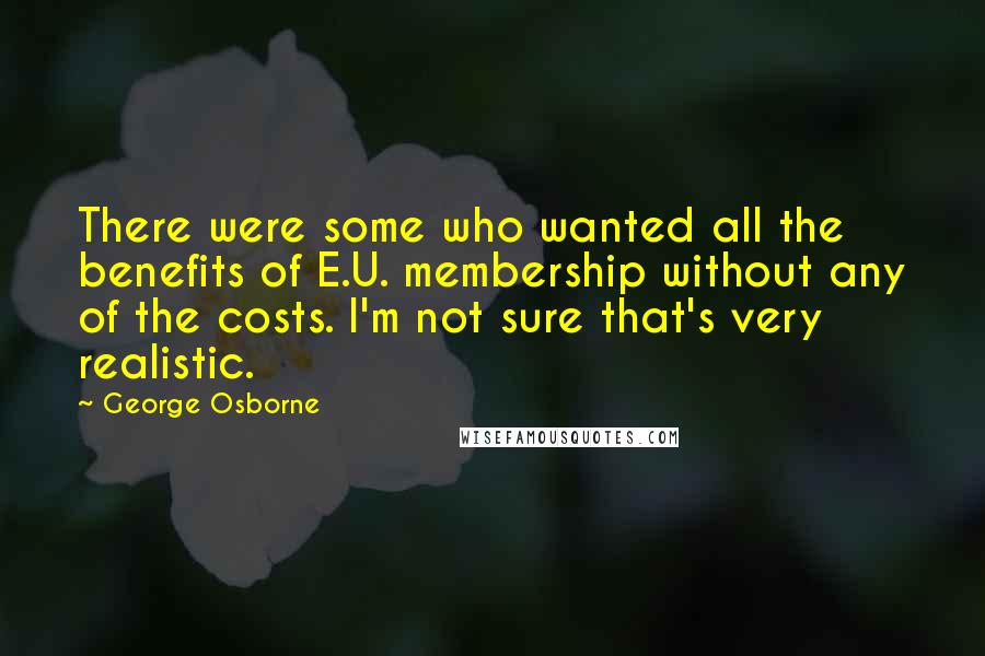 George Osborne Quotes: There were some who wanted all the benefits of E.U. membership without any of the costs. I'm not sure that's very realistic.