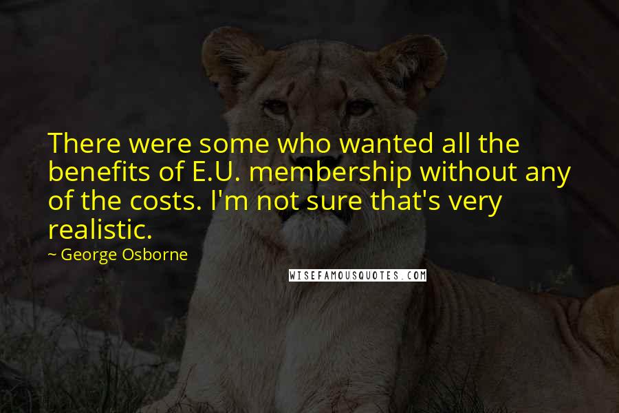 George Osborne Quotes: There were some who wanted all the benefits of E.U. membership without any of the costs. I'm not sure that's very realistic.