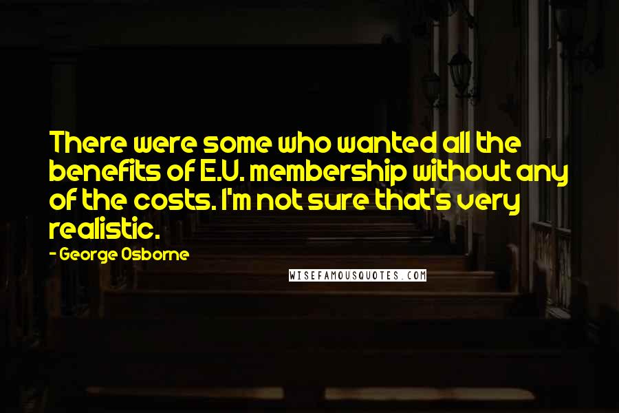 George Osborne Quotes: There were some who wanted all the benefits of E.U. membership without any of the costs. I'm not sure that's very realistic.