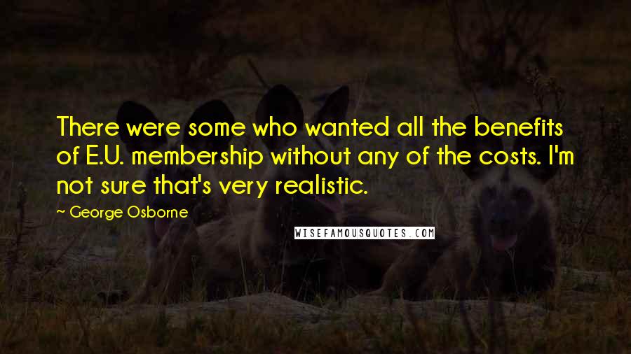 George Osborne Quotes: There were some who wanted all the benefits of E.U. membership without any of the costs. I'm not sure that's very realistic.