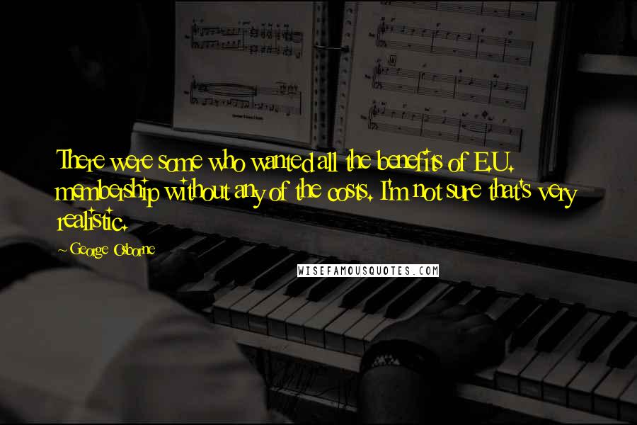 George Osborne Quotes: There were some who wanted all the benefits of E.U. membership without any of the costs. I'm not sure that's very realistic.