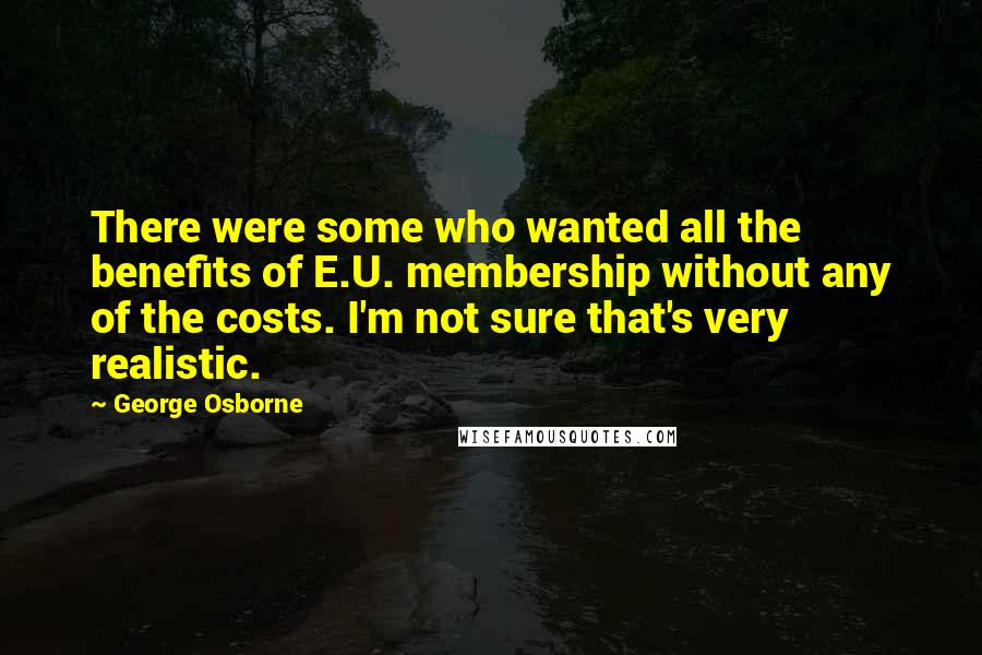 George Osborne Quotes: There were some who wanted all the benefits of E.U. membership without any of the costs. I'm not sure that's very realistic.