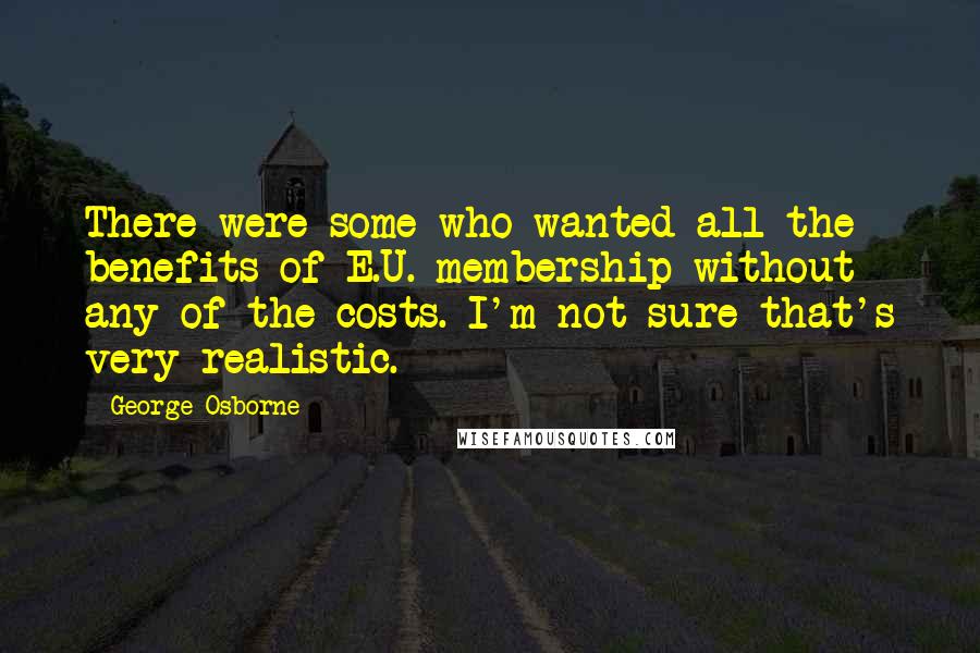 George Osborne Quotes: There were some who wanted all the benefits of E.U. membership without any of the costs. I'm not sure that's very realistic.