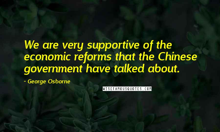 George Osborne Quotes: We are very supportive of the economic reforms that the Chinese government have talked about.