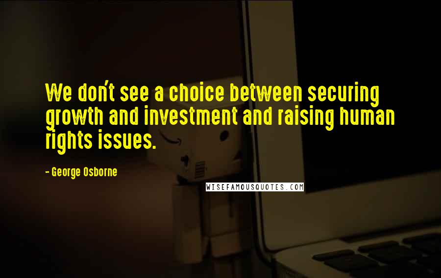 George Osborne Quotes: We don't see a choice between securing growth and investment and raising human rights issues.