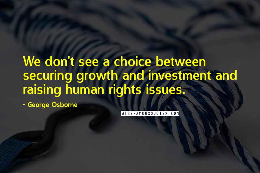 George Osborne Quotes: We don't see a choice between securing growth and investment and raising human rights issues.
