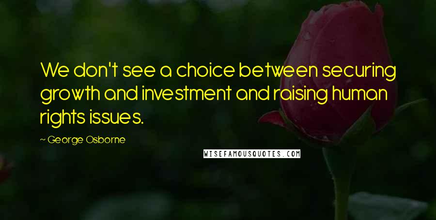 George Osborne Quotes: We don't see a choice between securing growth and investment and raising human rights issues.