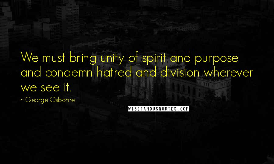 George Osborne Quotes: We must bring unity of spirit and purpose and condemn hatred and division wherever we see it.