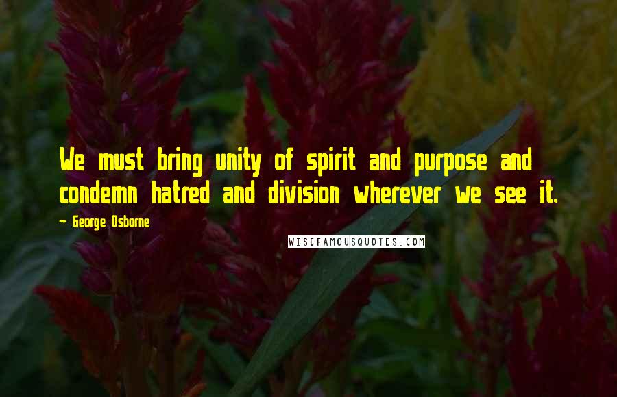 George Osborne Quotes: We must bring unity of spirit and purpose and condemn hatred and division wherever we see it.