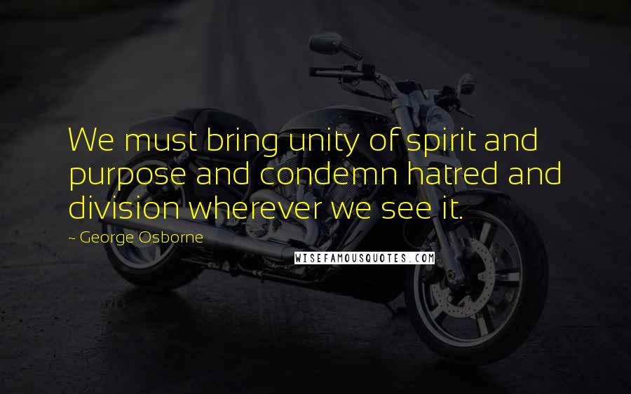 George Osborne Quotes: We must bring unity of spirit and purpose and condemn hatred and division wherever we see it.