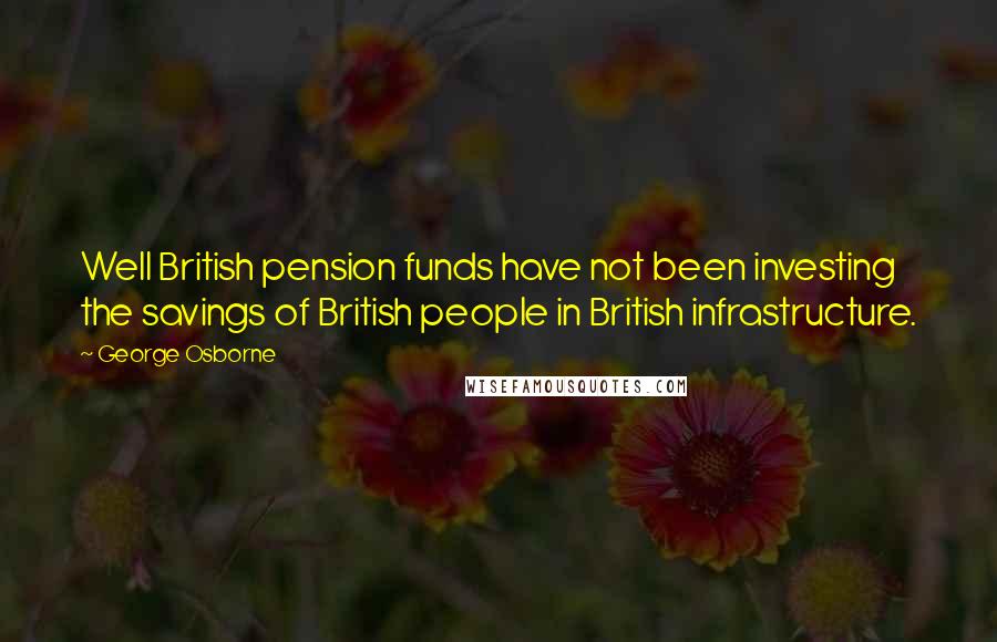 George Osborne Quotes: Well British pension funds have not been investing the savings of British people in British infrastructure.