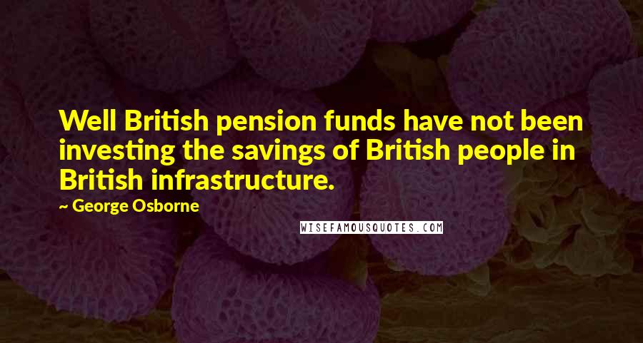 George Osborne Quotes: Well British pension funds have not been investing the savings of British people in British infrastructure.