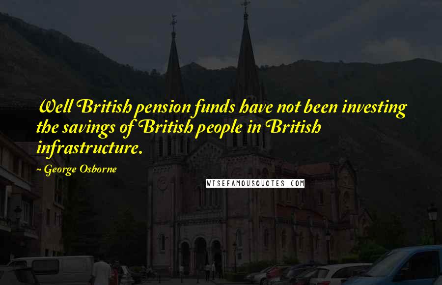 George Osborne Quotes: Well British pension funds have not been investing the savings of British people in British infrastructure.