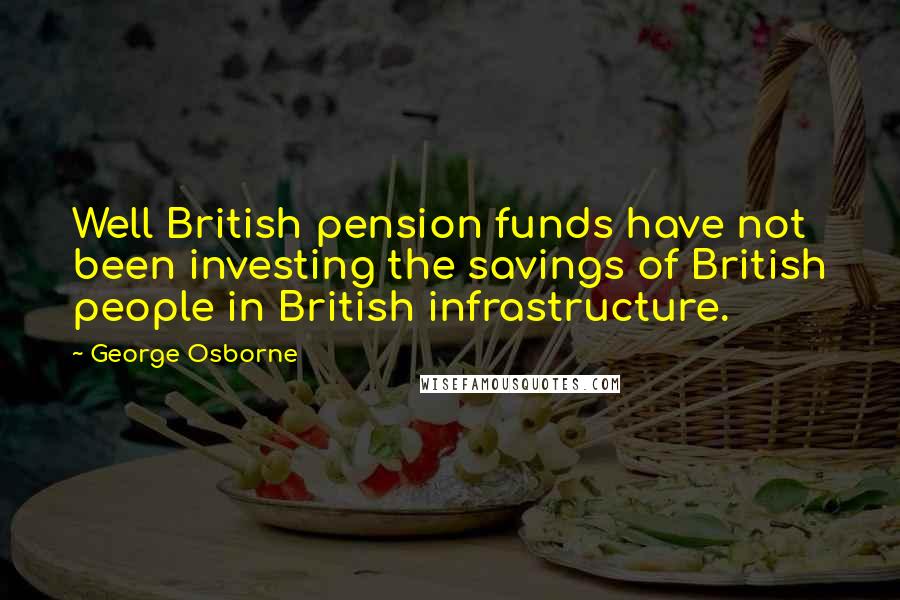 George Osborne Quotes: Well British pension funds have not been investing the savings of British people in British infrastructure.