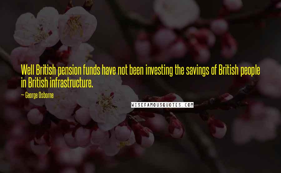 George Osborne Quotes: Well British pension funds have not been investing the savings of British people in British infrastructure.