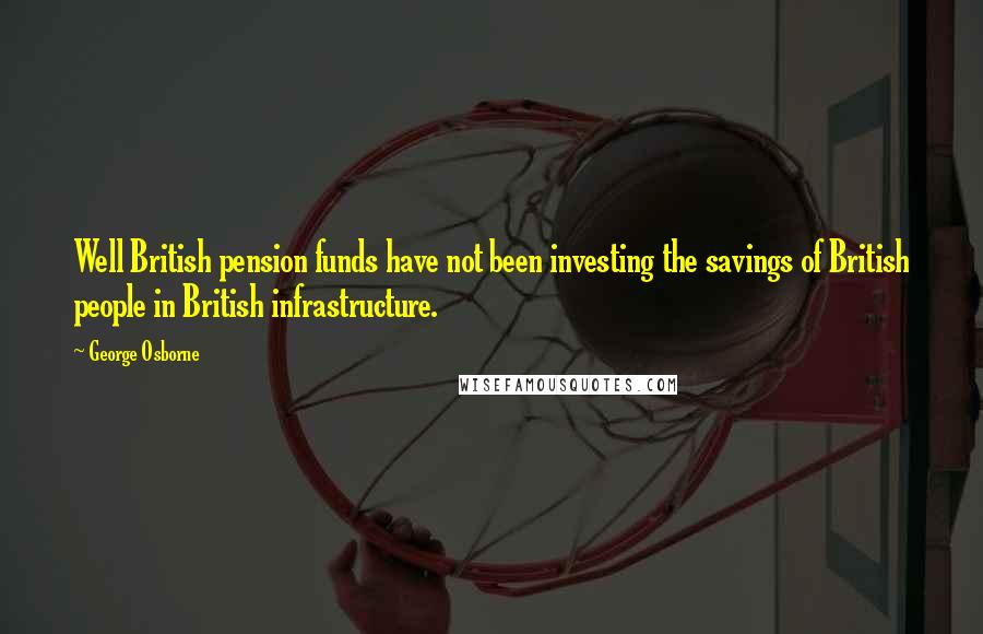 George Osborne Quotes: Well British pension funds have not been investing the savings of British people in British infrastructure.