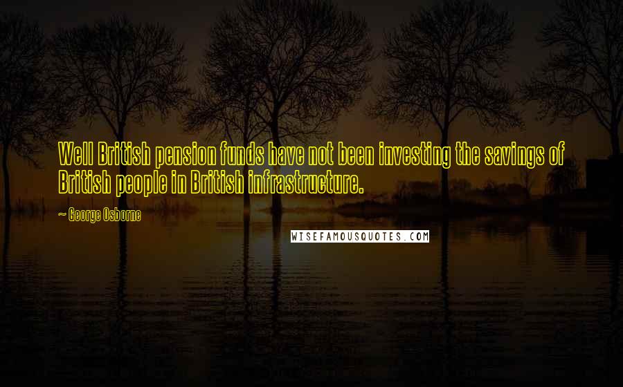 George Osborne Quotes: Well British pension funds have not been investing the savings of British people in British infrastructure.