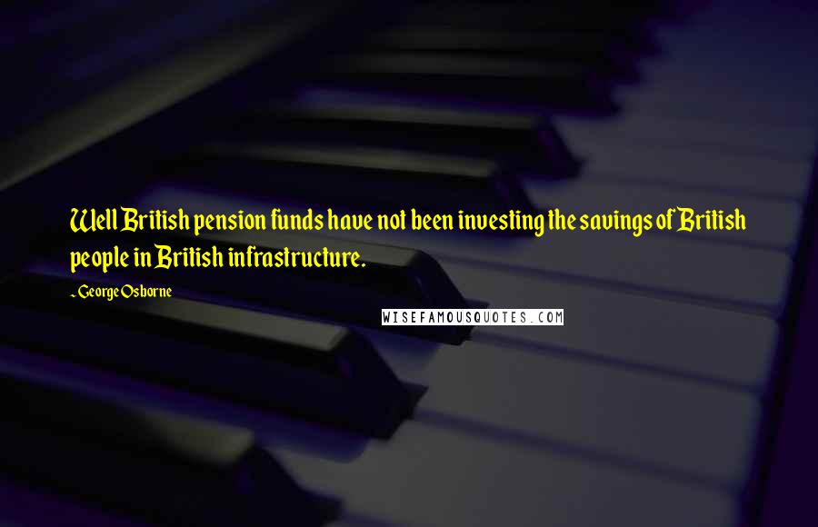 George Osborne Quotes: Well British pension funds have not been investing the savings of British people in British infrastructure.