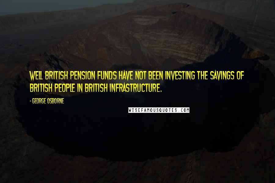 George Osborne Quotes: Well British pension funds have not been investing the savings of British people in British infrastructure.