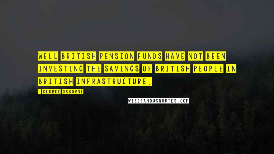 George Osborne Quotes: Well British pension funds have not been investing the savings of British people in British infrastructure.