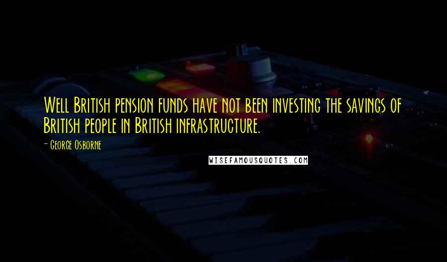 George Osborne Quotes: Well British pension funds have not been investing the savings of British people in British infrastructure.