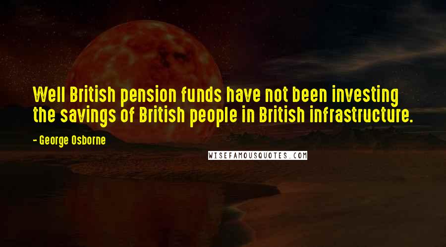 George Osborne Quotes: Well British pension funds have not been investing the savings of British people in British infrastructure.