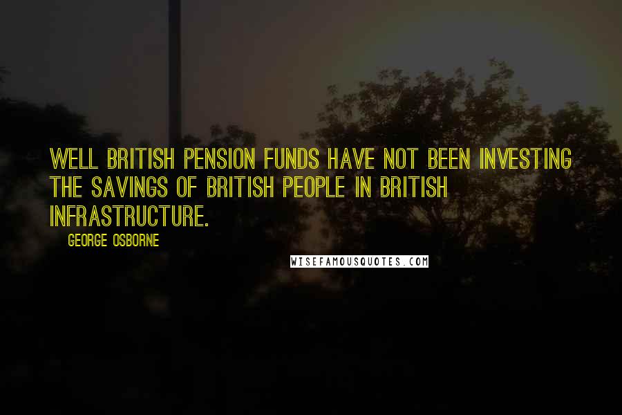 George Osborne Quotes: Well British pension funds have not been investing the savings of British people in British infrastructure.