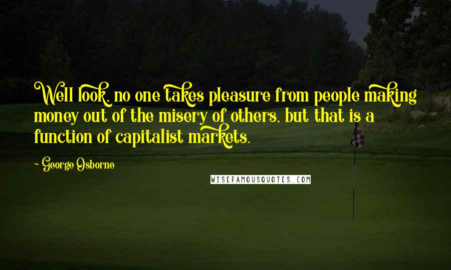 George Osborne Quotes: Well look, no one takes pleasure from people making money out of the misery of others, but that is a function of capitalist markets.