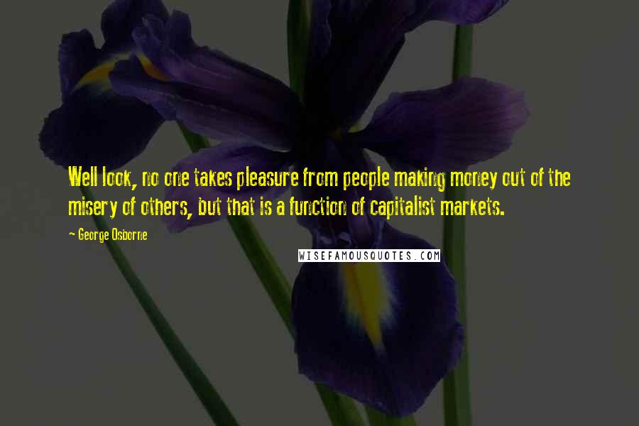 George Osborne Quotes: Well look, no one takes pleasure from people making money out of the misery of others, but that is a function of capitalist markets.