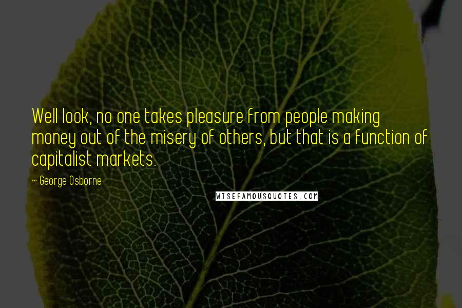 George Osborne Quotes: Well look, no one takes pleasure from people making money out of the misery of others, but that is a function of capitalist markets.