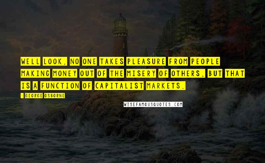George Osborne Quotes: Well look, no one takes pleasure from people making money out of the misery of others, but that is a function of capitalist markets.