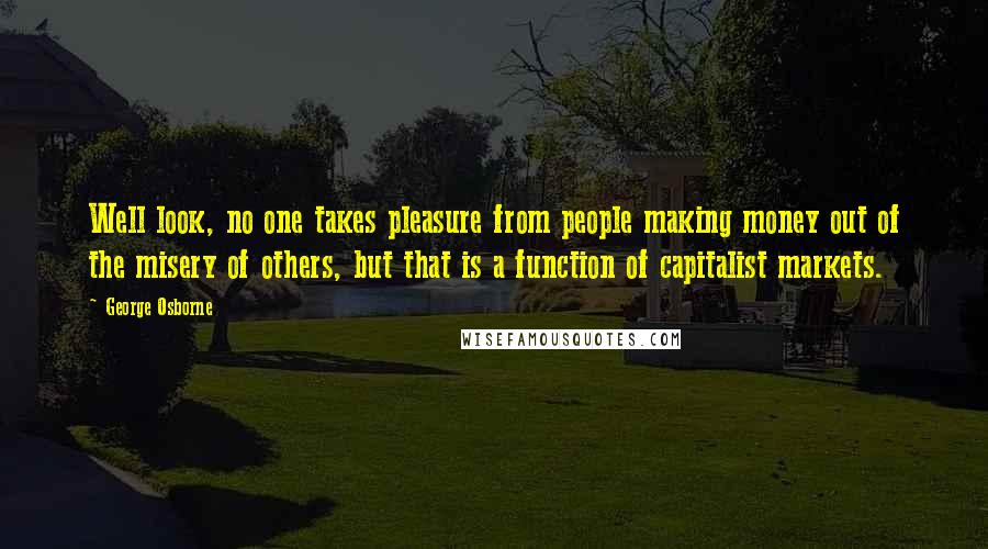 George Osborne Quotes: Well look, no one takes pleasure from people making money out of the misery of others, but that is a function of capitalist markets.