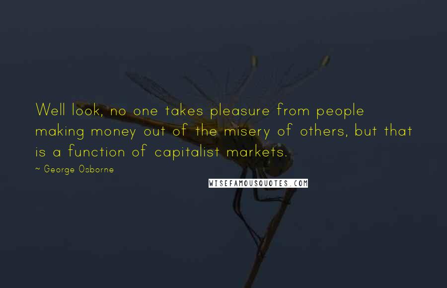 George Osborne Quotes: Well look, no one takes pleasure from people making money out of the misery of others, but that is a function of capitalist markets.