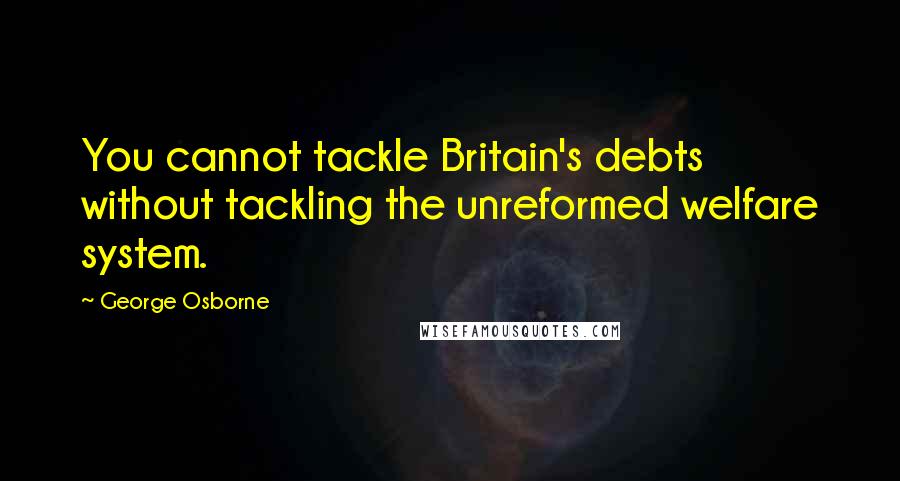 George Osborne Quotes: You cannot tackle Britain's debts without tackling the unreformed welfare system.