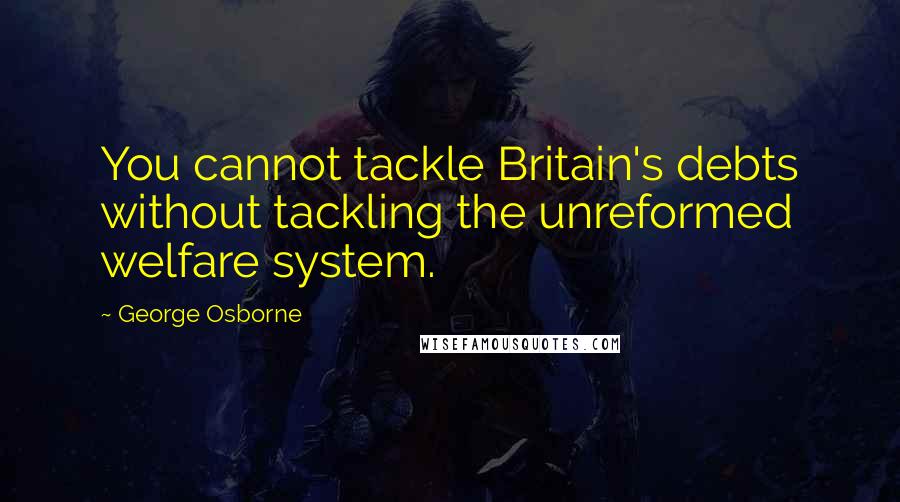 George Osborne Quotes: You cannot tackle Britain's debts without tackling the unreformed welfare system.