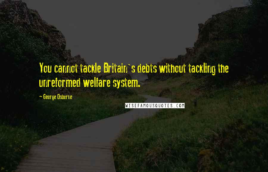George Osborne Quotes: You cannot tackle Britain's debts without tackling the unreformed welfare system.
