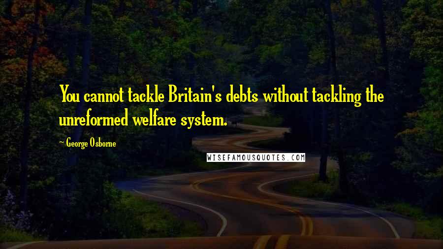 George Osborne Quotes: You cannot tackle Britain's debts without tackling the unreformed welfare system.