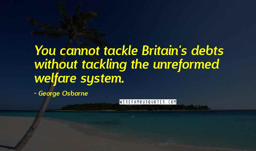 George Osborne Quotes: You cannot tackle Britain's debts without tackling the unreformed welfare system.