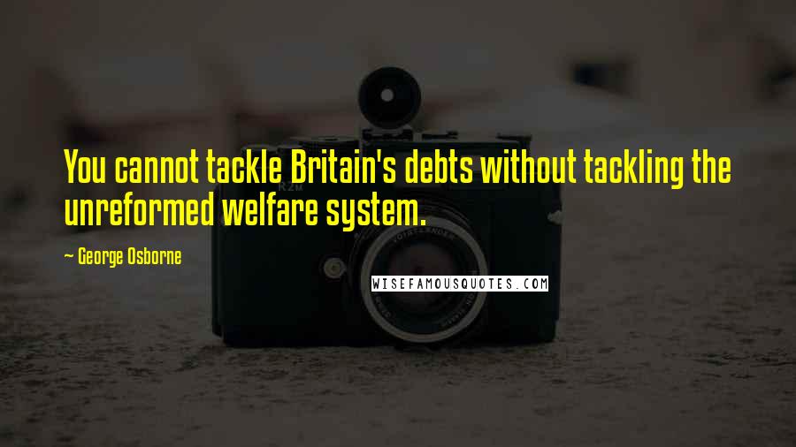 George Osborne Quotes: You cannot tackle Britain's debts without tackling the unreformed welfare system.
